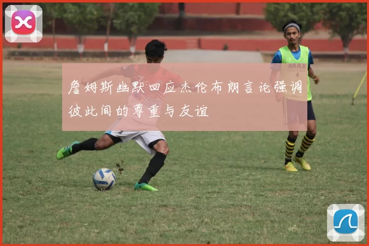 詹姆斯幽默回应杰伦布朗言论强调彼此间的尊重与友谊