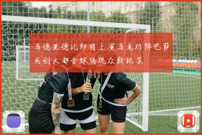 马德里德比即将上演马竞对阵巴萨或创大都会球场观众新纪录