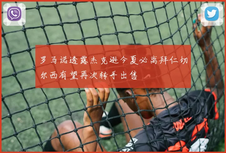 罗马诺透露杰克逊今夏必离拜仁切尔西有望再次转手出售