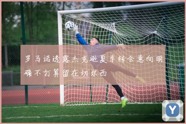 罗马诺透露杰克逊夏季转会意向明确不打算留在切尔西