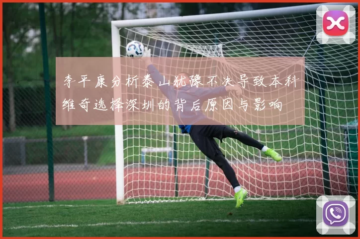 李平康分析泰山犹豫不决导致本科维奇选择深圳的背后原因与影响