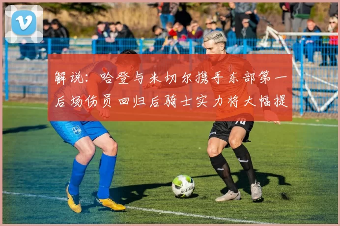 解说：哈登与米切尔携手东部第一后场伤员回归后骑士实力将大幅提升