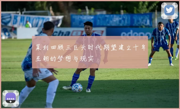 莱利回顾三巨头时代期望建立十年王朝的梦想与现实