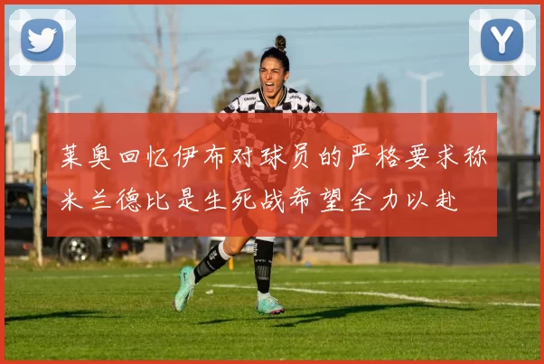 莱奥回忆伊布对球员的严格要求称米兰德比是生死战希望全力以赴