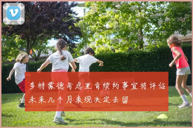多特蒙德考虑里肯续约事宜将评估未来几个月表现决定去留