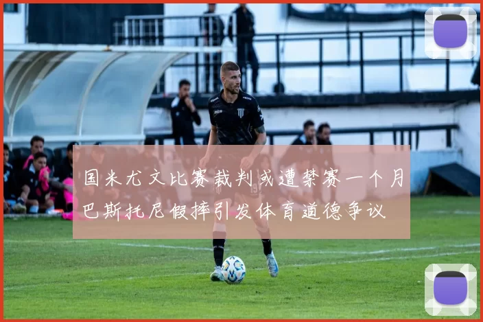 国米尤文比赛裁判或遭禁赛一个月巴斯托尼假摔引发体育道德争议