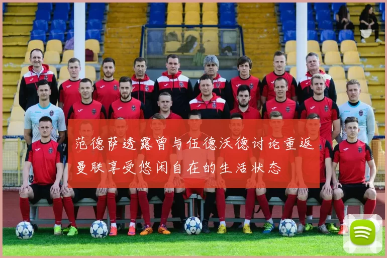 范德萨透露曾与伍德沃德讨论重返曼联享受悠闲自在的生活状态