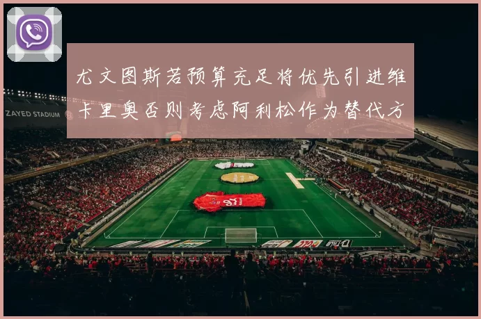尤文图斯若预算充足将优先引进维卡里奥否则考虑阿利松作为替代方案